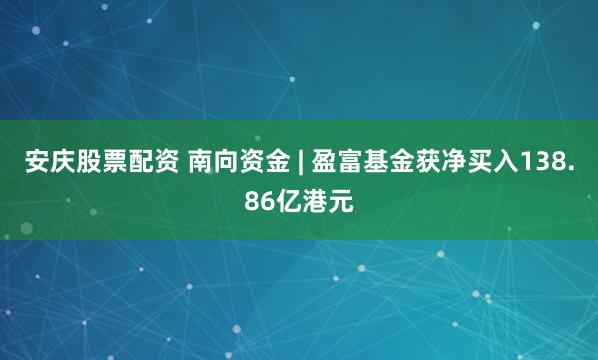 安庆股票配资 南向资金 | 盈富基金获净买入138.86亿港元