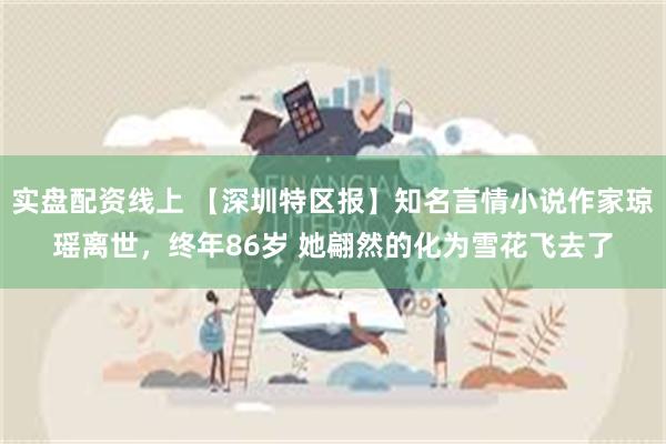 实盘配资线上 【深圳特区报】知名言情小说作家琼瑶离世，终年86岁 她翩然的化为雪花飞去了