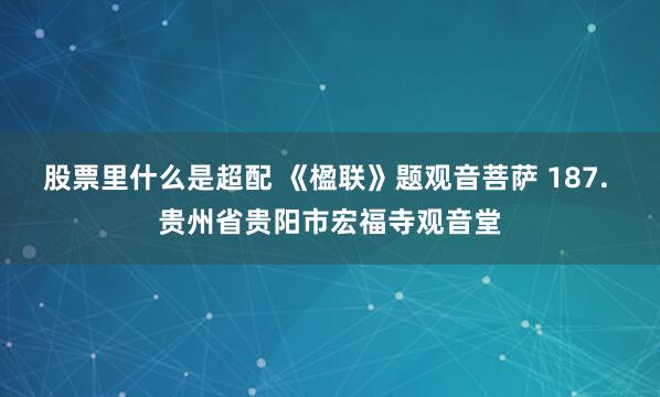 股票里什么是超配 《楹联》题观音菩萨 187. 贵州省贵阳市宏福寺观音堂