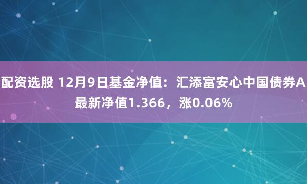 配资选股 12月9日基金净值：汇添富安心中国债券A最新净值1.366，涨0.06%