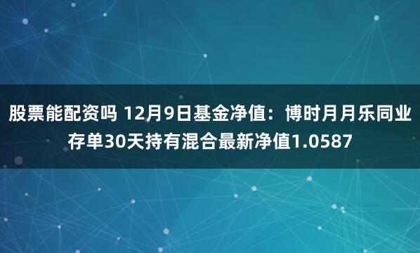 股票能配资吗 12月9日基金净值：博时月月乐同业存单30天持有混合最新净值1.0587