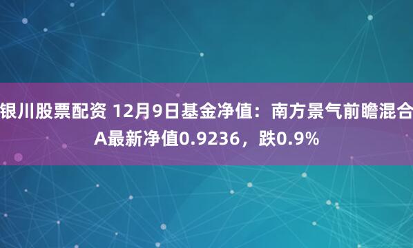 银川股票配资 12月9日基金净值：南方景气前瞻混合A最新净值0.9236，跌0.9%