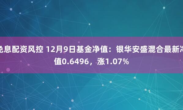 免息配资风控 12月9日基金净值：银华安盛混合最新净值0.6496，涨1.07%