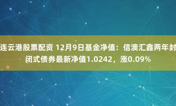 连云港股票配资 12月9日基金净值：信澳汇鑫两年封闭式债券最新净值1.0242，涨0.09%