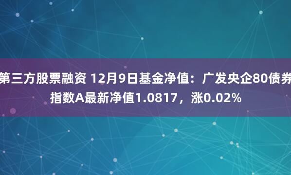 第三方股票融资 12月9日基金净值：广发央企80债券指数A最新净值1.0817，涨0.02%