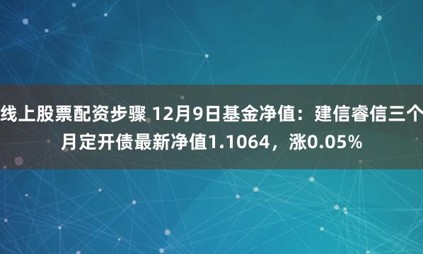 线上股票配资步骤 12月9日基金净值：建信睿信三个月定开债最新净值1.1064，涨0.05%