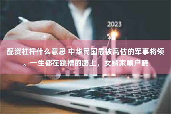 配资杠杆什么意思 中华民国最被高估的军事将领。一生都在跳槽的路上，女婿家喻户晓