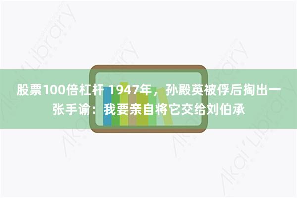 股票100倍杠杆 1947年，孙殿英被俘后掏出一张手谕：我要亲自将它交给刘伯承