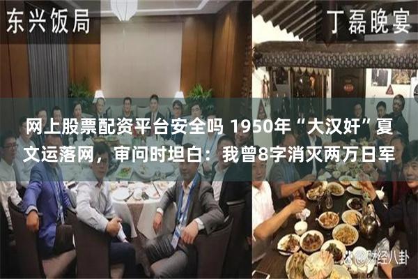 网上股票配资平台安全吗 1950年“大汉奸”夏文运落网，审问时坦白：我曾8字消灭两万日军