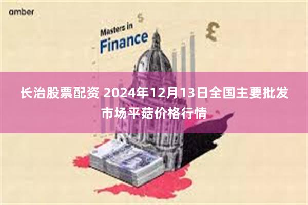 长治股票配资 2024年12月13日全国主要批发市场平菇价格行情