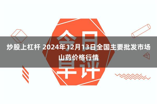 炒股上杠杆 2024年12月13日全国主要批发市场山药价格行情