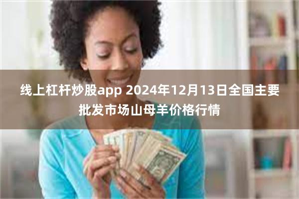 线上杠杆炒股app 2024年12月13日全国主要批发市场山母羊价格行情