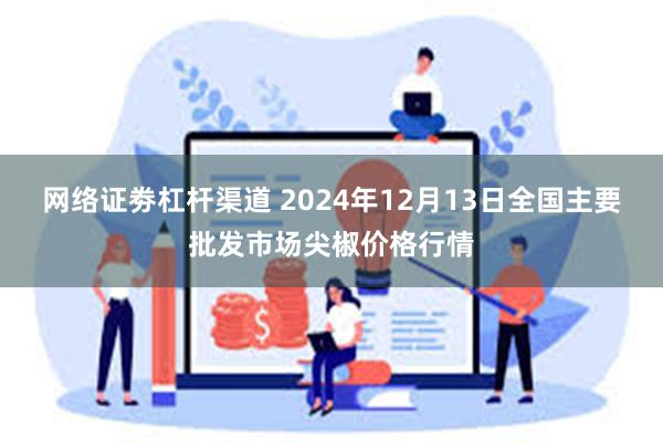 网络证劵杠杆渠道 2024年12月13日全国主要批发市场尖椒价格行情