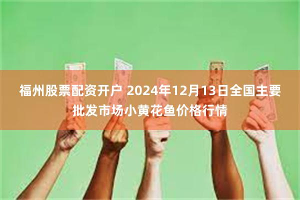 福州股票配资开户 2024年12月13日全国主要批发市场小黄花鱼价格行情