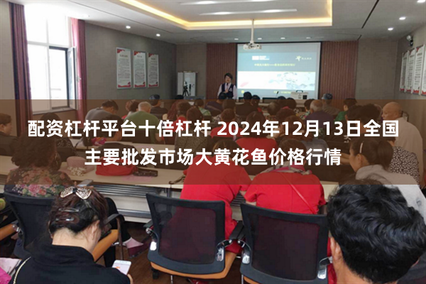 配资杠杆平台十倍杠杆 2024年12月13日全国主要批发市场大黄花鱼价格行情