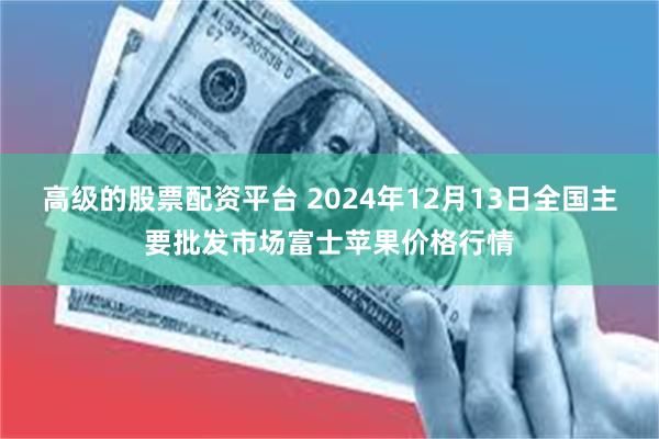 高级的股票配资平台 2024年12月13日全国主要批发市场富士苹果价格行情