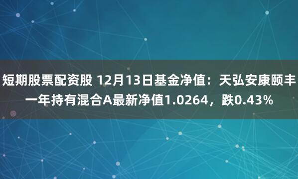 短期股票配资股 12月13日基金净值：天弘安康颐丰一年持有混合A最新净值1.0264，跌0.43%