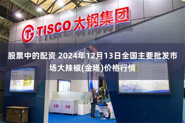 股票中的配资 2024年12月13日全国主要批发市场大辣椒(金塔)价格行情