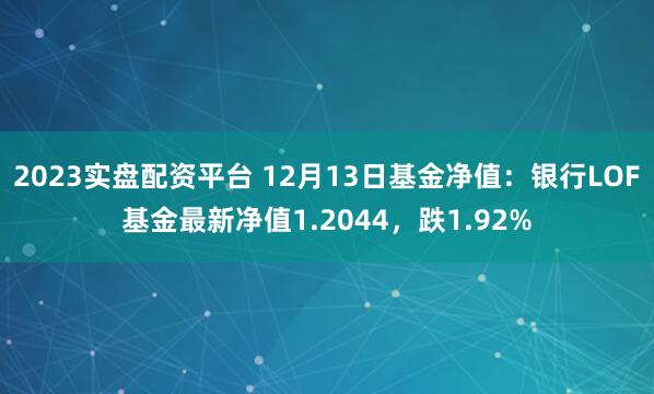 2023实盘配资平台 12月13日基金净值：银行LOF基金最新净值1.2044，跌1.92%