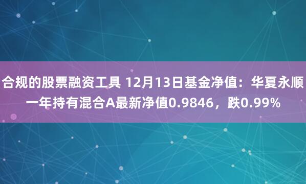 合规的股票融资工具 12月13日基金净值：华夏永顺一年持有混合A最新净值0.9846，跌0.99%