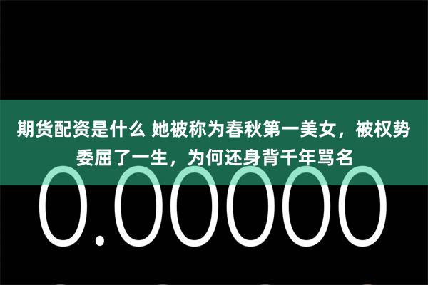 期货配资是什么 她被称为春秋第一美女，被权势委屈了一生，为何还身背千年骂名