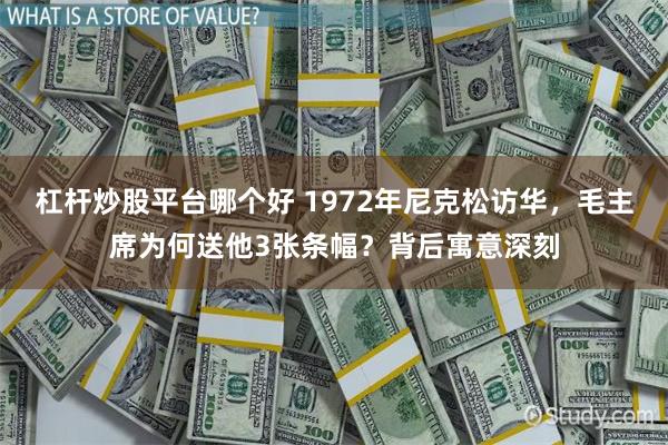 杠杆炒股平台哪个好 1972年尼克松访华，毛主席为何送他3张条幅？背后寓意深刻