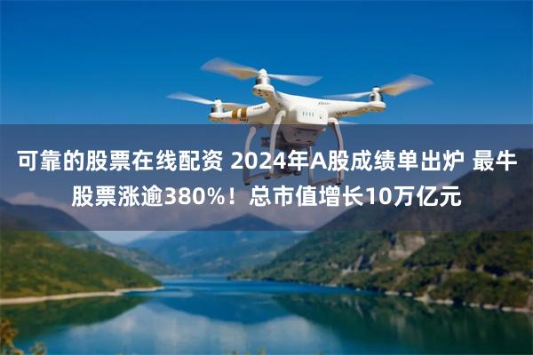 可靠的股票在线配资 2024年A股成绩单出炉 最牛股票涨逾380%！总市值增长10万亿元