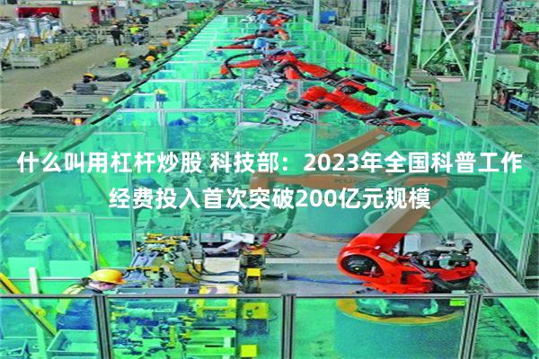 什么叫用杠杆炒股 科技部：2023年全国科普工作经费投入首次突破200亿元规模