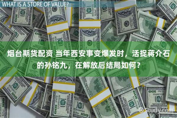 烟台期货配资 当年西安事变爆发时，活捉蒋介石的孙铭九，在解放后结局如何？