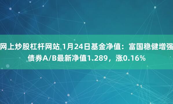 网上炒股杠杆网站 1月24日基金净值：富国稳健增强债券A/B最新净值1.289，涨0.16%