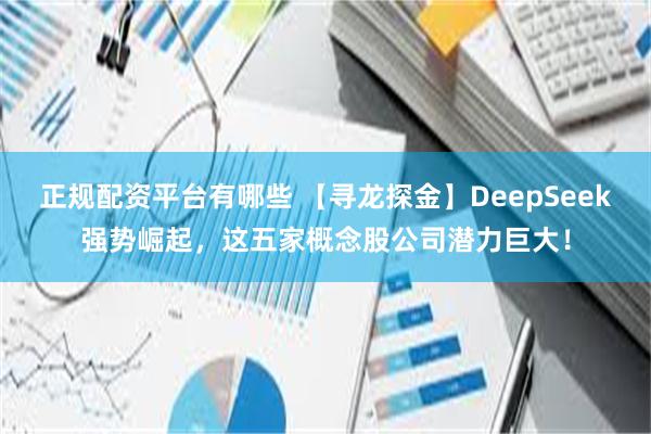 正规配资平台有哪些 【寻龙探金】DeepSeek强势崛起，这五家概念股公司潜力巨大！