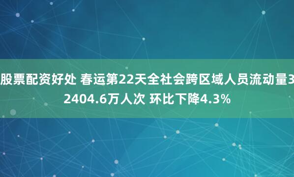 股票配资好处 春运第22天全社会跨区域人员流动量32404.6万人次 环比下降4.3%