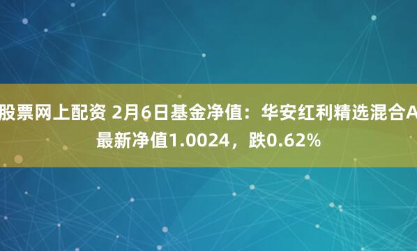 股票网上配资 2月6日基金净值：华安红利精选混合A最新净值1.0024，跌0.62%