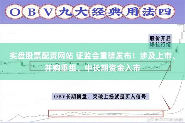 实盘股票配资网站 证监会重磅发布！涉及上市、并购重组、中长期资金入市