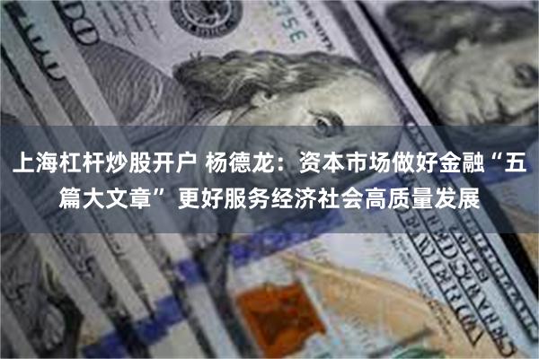 上海杠杆炒股开户 杨德龙：资本市场做好金融“五篇大文章” 更好服务经济社会高质量发展