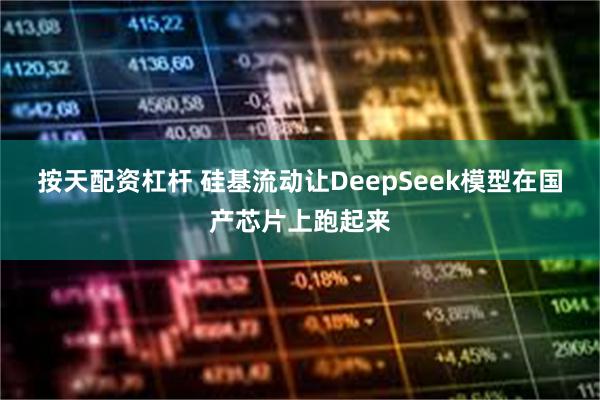 按天配资杠杆 硅基流动让DeepSeek模型在国产芯片上跑起来