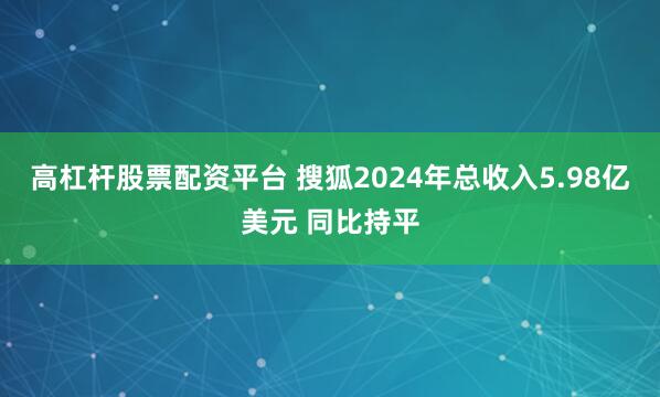 高杠杆股票配资平台 搜狐2024年总收入5.98亿美元 同比持平