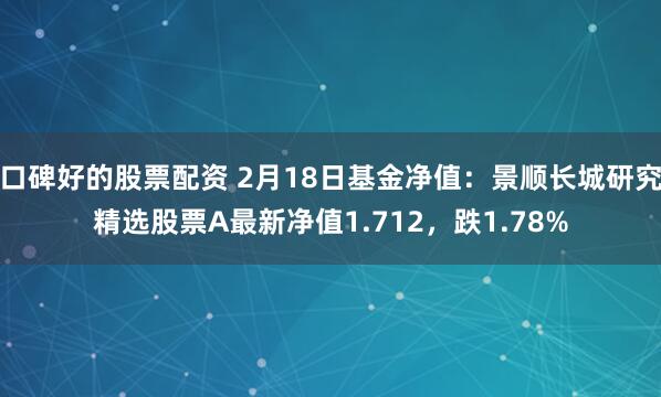 口碑好的股票配资 2月18日基金净值：景顺长城研究精选股票A最新净值1.712，跌1.78%