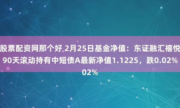 股票配资网那个好 2月25日基金净值：东证融汇禧悦90天滚动持有中短债A最新净值1.1225，跌0.02%