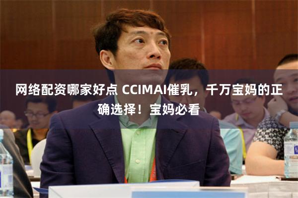 网络配资哪家好点 CCIMAI催乳，千万宝妈的正确选择！宝妈必看