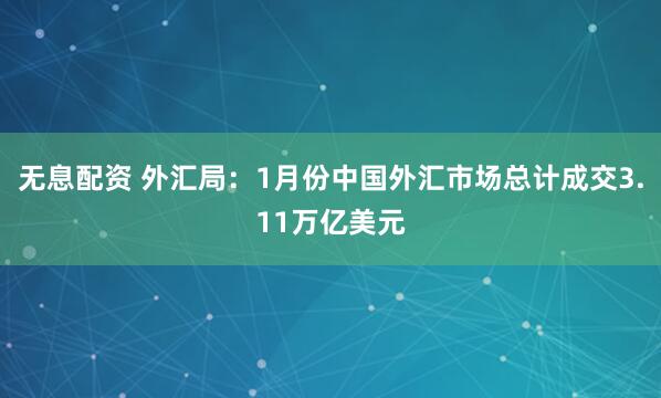 无息配资 外汇局：1月份中国外汇市场总计成交3.11万亿美元