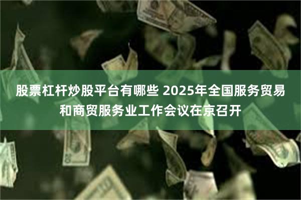 股票杠杆炒股平台有哪些 2025年全国服务贸易和商贸服务业工作会议在京召开