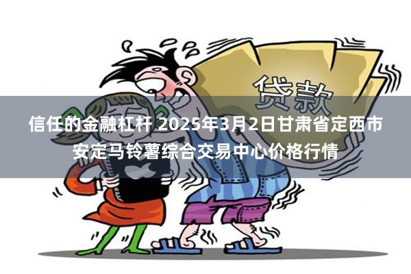 信任的金融杠杆 2025年3月2日甘肃省定西市安定马铃薯综合交易中心价格行情