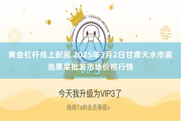 黄金杠杆线上配资 2025年3月2日甘肃天水市瀛池果菜批发市场价格行情