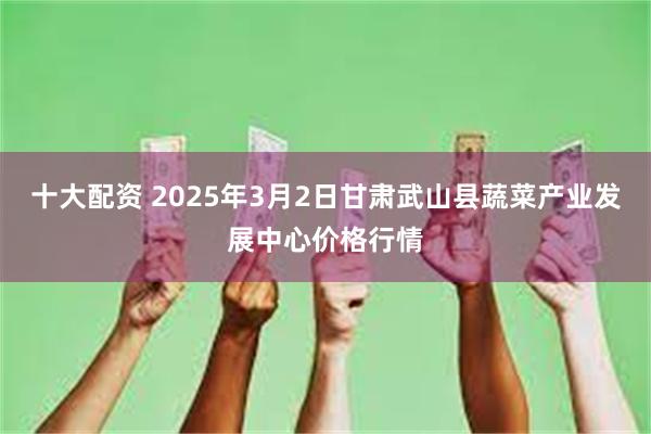 十大配资 2025年3月2日甘肃武山县蔬菜产业发展中心价格行情