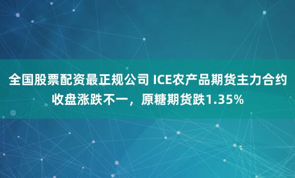 全国股票配资最正规公司 ICE农产品期货主力合约收盘涨跌不一，原糖期货跌1.35%