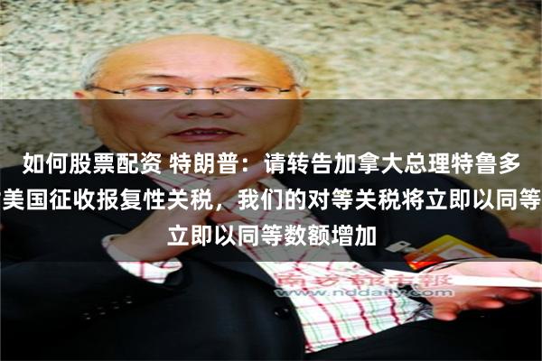 如何股票配资 特朗普：请转告加拿大总理特鲁多，若他对美国征收报复性关税，我们的对等关税将立即以同等数额增加