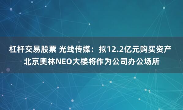 杠杆交易股票 光线传媒：拟12.2亿元购买资产 北京奥林NEO大楼将作为公司办公场所