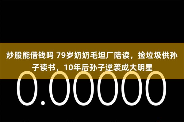 炒股能借钱吗 79岁奶奶毛坦厂陪读，捡垃圾供孙子读书，10年后孙子逆袭成大明星