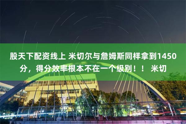 股天下配资线上 米切尔与詹姆斯同样拿到1450分，得分效率根本不在一个级别！！ 米切